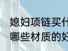 媳妇项链买什么材质的好 媳妇项链买哪些材质的好