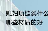 媳妇项链买什么材质的好 媳妇项链买哪些材质的好