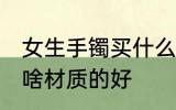 女生手镯买什么材质的好 女生手镯买啥材质的好
