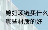 媳妇项链买什么材质的好 媳妇项链买哪些材质的好