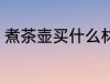 煮茶壶买什么材质的好 如何选购茶壶