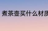 煮茶壶买什么材质的好 如何选购茶壶
