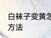 白袜子变黄怎么洗 白袜子变黄的清洗方法