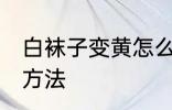 白袜子变黄怎么洗 白袜子变黄的清洗方法