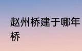 赵州桥建于哪年 什么时候建造的赵州桥