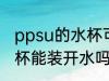 ppsu的水杯可以装开水吗 ppsu的水杯能装开水吗