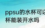 ppsu的水杯可以装开水吗 ppsu的水杯能装开水吗