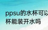 ppsu的水杯可以装开水吗 ppsu的水杯能装开水吗