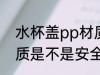 水杯盖pp材质的安全吗 水杯盖pp材质是不是安全
