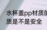 水杯盖pp材质的安全吗 水杯盖pp材质是不是安全
