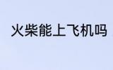 火柴能上飞机吗 火柴可以上飞机吗