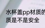 水杯盖pp材质的安全吗 水杯盖pp材质是不是安全