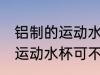 铝制的运动水杯可以装开水吗 铝制的运动水杯可不可以装开水