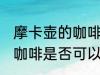 摩卡壶的咖啡可以反复煮吗 摩卡壶的咖啡是否可以反复煮