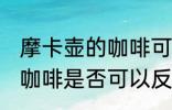 摩卡壶的咖啡可以反复煮吗 摩卡壶的咖啡是否可以反复煮