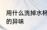 用什么洗掉水杯的异味 用啥洗掉水杯的异味