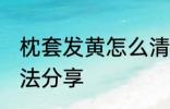 枕套发黄怎么清洗 三种清洗枕套的方法分享