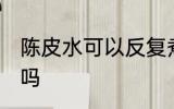 陈皮水可以反复煮吗 陈皮水能反复煮吗