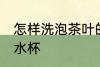 怎样洗泡茶叶的水杯 如何洗泡茶叶的水杯