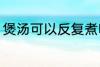 煲汤可以反复煮吗 煲汤能不能反复煮