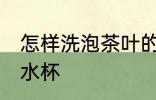 怎样洗泡茶叶的水杯 如何洗泡茶叶的水杯