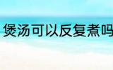 煲汤可以反复煮吗 煲汤能不能反复煮