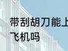 带刮胡刀能上飞机吗 带刮胡刀可以上飞机吗