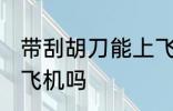 带刮胡刀能上飞机吗 带刮胡刀可以上飞机吗