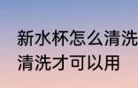 新水杯怎么清洗才可以用 新水杯如何清洗才可以用