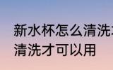 新水杯怎么清洗才可以用 新水杯如何清洗才可以用