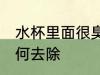 水杯里面很臭怎么清洗 水杯有异味如何去除