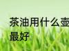 茶油用什么壶装最好 茶油用哪些壶装最好