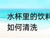 水杯里的饮料怎么清洗 水杯里的饮料如何清洗