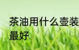 茶油用什么壶装最好 茶油用哪些壶装最好