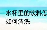 水杯里的饮料怎么清洗 水杯里的饮料如何清洗
