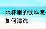 水杯里的饮料怎么清洗 水杯里的饮料如何清洗