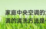 家庭中央空调的清洗方法 家庭中央空调的清洗方法是什么