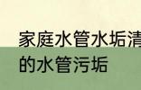 家庭水管水垢清洗方法 如何清理家中的水管污垢