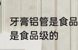牙膏铝管是食品级的吗 牙膏铝管是不是食品级的