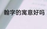 翰字的寓意好吗 翰字取名寓意好吗
