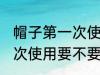 帽子第一次使用需要清洗吗 帽子第一次使用要不要清洗的