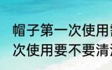 帽子第一次使用需要清洗吗 帽子第一次使用要不要清洗的