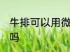 牛排可以用微波炉吗 牛排能用微波炉吗