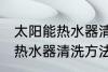 太阳能热水器清洗有哪些方法 太阳能热水器清洗方法介绍