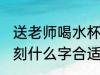 送老师喝水杯刻什么字 送老师喝水杯刻什么字合适