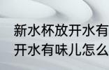新水杯放开水有味儿怎么办 新水杯放开水有味儿怎么去除