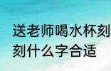 送老师喝水杯刻什么字 送老师喝水杯刻什么字合适
