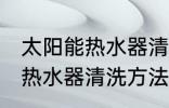 太阳能热水器清洗有哪些方法 太阳能热水器清洗方法介绍
