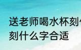 送老师喝水杯刻什么字 送老师喝水杯刻什么字合适