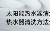 太阳能热水器清洗有哪些方法 太阳能热水器清洗方法介绍
